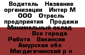 Водитель › Название организации ­ Интер-М, ООО › Отрасль предприятия ­ Продажи › Минимальный оклад ­ 50 000 - Все города Работа » Вакансии   . Амурская обл.,Магдагачинский р-н